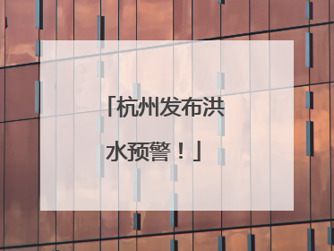 杭州发布洪水预警！
