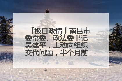 极目政情丨南昌市委常委、政法委书记吴建平，主动向组织交代问题，半个月前还在出席会议