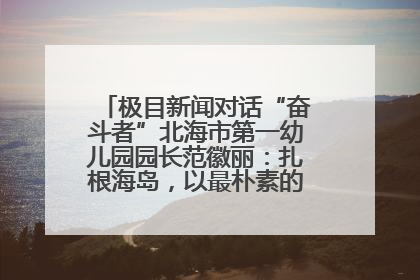 极目新闻对话“奋斗者”北海市第一幼儿园园长范徽丽：扎根海岛，以最朴素的爱践行教育的梦想