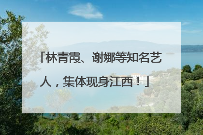 林青霞、谢娜等知名艺人，集体现身江西！