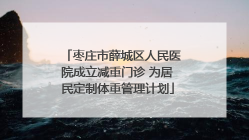 枣庄市薛城区人民医院成立减重门诊 为居民定制体重管理计划