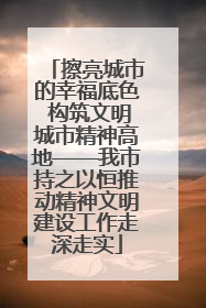 擦亮城市的幸福底色 构筑文明城市精神高地——我市持之以恒推动精神文明建设工作走深走实