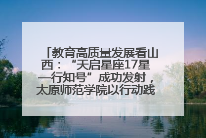 教育高质量发展看山西：“天启星座17星—行知号”成功发射，太原师范学院以行动践行行知精神