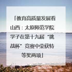 教育高质量发展看山西：太原师范学院学子在第十九届“挑战杯”竞赛中荣获特等奖两项