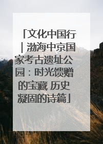 文化中国行｜渤海中京国家考古遗址公园：时光馈赠的宝藏 历史凝固的诗篇