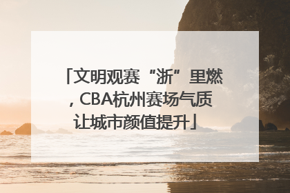 文明观赛“浙”里燃，CBA杭州赛场气质让城市颜值提升