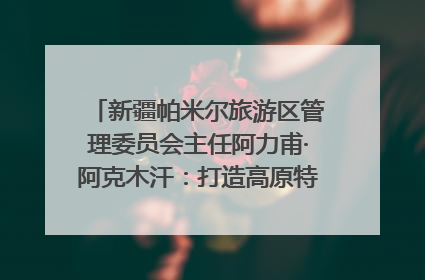 新疆帕米尔旅游区管理委员会主任阿力甫·阿克木汗：打造高原特色文旅品牌 推动县域旅游高质量发展｜第七届全国县域旅游研究成果发布系列活动