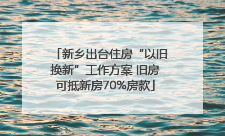 新乡出台住房“以旧换新”工作方案 旧房可抵新房70%房款