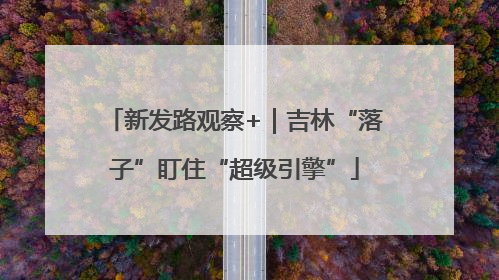 新发路观察+｜吉林“落子”盯住“超级引擎”