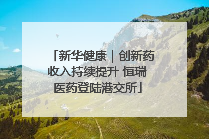 新华健康｜创新药收入持续提升 恒瑞医药登陆港交所