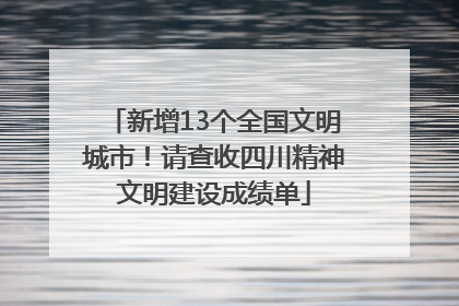 新增13个全国文明城市！请查收四川精神文明建设成绩单