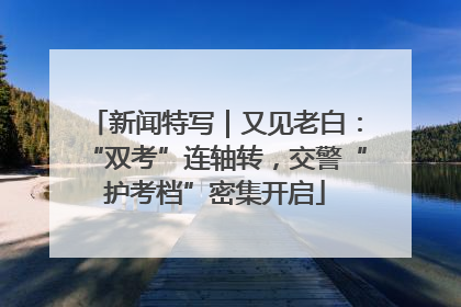 新闻特写｜又见老白：“双考”连轴转，交警“护考档”密集开启