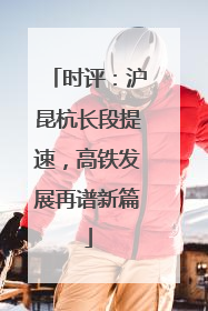 时评：沪昆杭长段提速，高铁发展再谱新篇