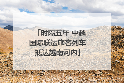 时隔五年 中越国际联运旅客列车抵达越南河内