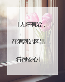 无障有爱，在清河站区出行很安心