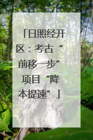 日照经开区：考古“前移一步” 项目“降本提速”