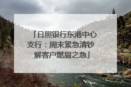 日照银行东港中心支行：周末紧急清钞 解客户燃眉之急