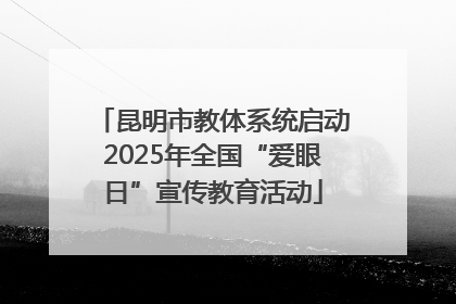昆明市教体系统启动2025年全国“爱眼日”宣传教育活动