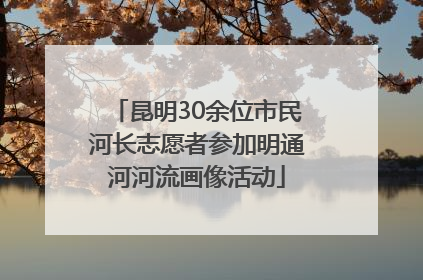 昆明30余位市民河长志愿者参加明通河河流画像活动