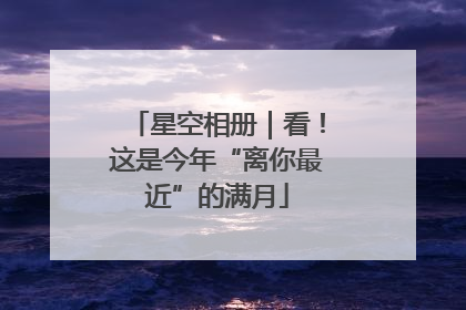 星空相册｜看！这是今年“离你最近”的满月