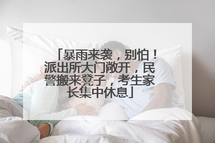 暴雨来袭，别怕！派出所大门敞开，民警搬来凳子，考生家长集中休息