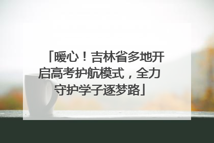 暖心！吉林省多地开启高考护航模式，全力守护学子逐梦路