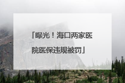 曝光！海口两家医院医保违规被罚