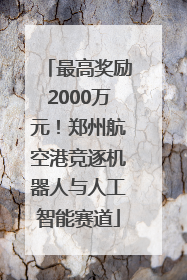 最高奖励2000万元！郑州航空港竞逐机器人与人工智能赛道