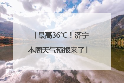最高36℃！济宁本周天气预报来了