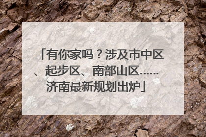 有你家吗？涉及市中区、起步区、南部山区……济南最新规划出炉