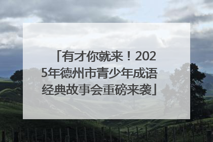 有才你就来！2025年德州市青少年成语经典故事会重磅来袭