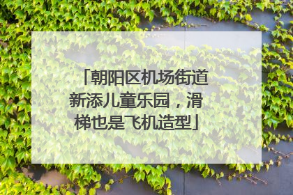 朝阳区机场街道新添儿童乐园，滑梯也是飞机造型
