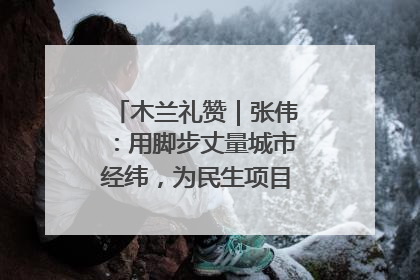 木兰礼赞｜张伟：用脚步丈量城市经纬，为民生项目按下“加速键”