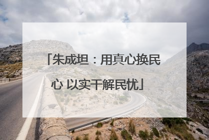 朱成坦：用真心换民心 以实干解民忧