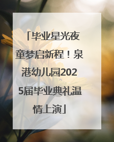毕业星光夜 童梦启新程！泉港幼儿园2025届毕业典礼温情上演