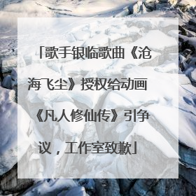 歌手银临歌曲《沧海飞尘》授权给动画《凡人修仙传》引争议，工作室致歉