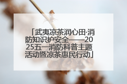 武夷凉茶润心田·消防知识护安全——2025五一消防科普主题活动暨凉茶惠民行动