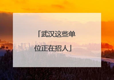 武汉这些单位正在招人