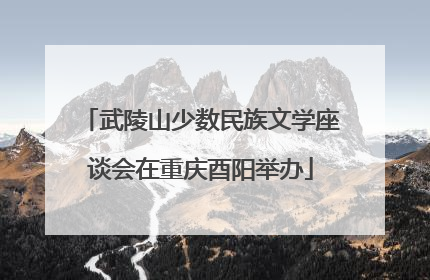 武陵山少数民族文学座谈会在重庆酉阳举办