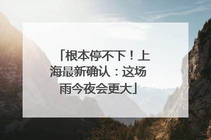 根本停不下！上海最新确认：这场雨今夜会更大