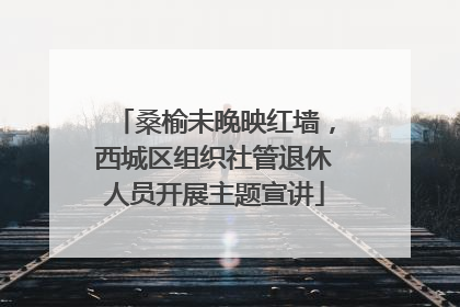 桑榆未晚映红墙，西城区组织社管退休人员开展主题宣讲