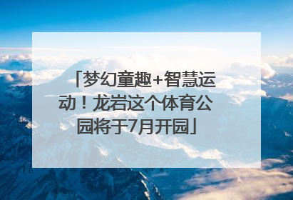 梦幻童趣+智慧运动！龙岩这个体育公园将于7月开园