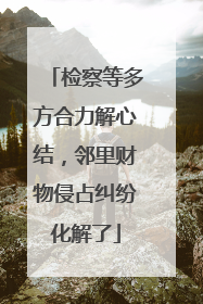 检察等多方合力解心结，邻里财物侵占纠纷化解了