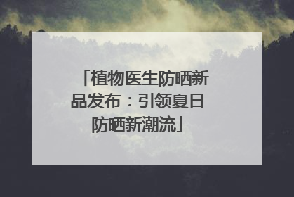 植物医生防晒新品发布：引领夏日防晒新潮流