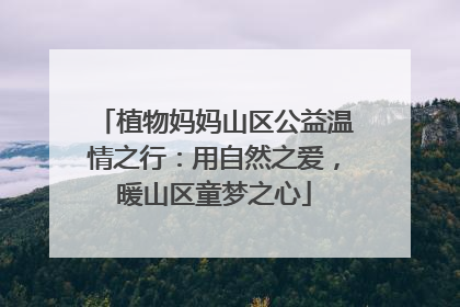 植物妈妈山区公益温情之行：用自然之爱，暖山区童梦之心