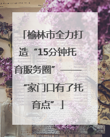 榆林市全力打造“15分钟托育服务圈”——“家门口有了托育点”