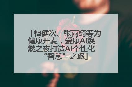 檀健次、张雨绮等为健康开麦，爱康AI焕燃之夜打造AI个性化“智愈”之旅