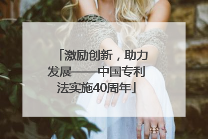 激励创新，助力发展——中国专利法实施40周年