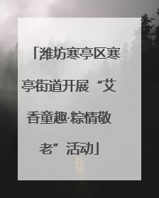 潍坊寒亭区寒亭街道开展“艾香童趣·粽情敬老”活动
