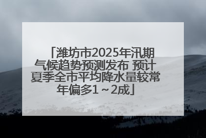 潍坊市2025年汛期气候趋势预测发布 预计夏季全市平均降水量较常年偏多1～2成